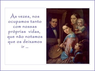 Às vezes, nos
ocupamos tanto
  com nossas
próprias vidas,
que não notamos
que os deixamos
      ir …
 
