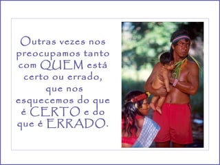 Outras vezes nos
preocupamos tanto
com QUEM está
  certo ou errado,
      que nos
esquecemos do que
 é CERTO e do
que é ERRADO.
 