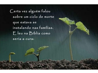 Certa vez alguém falou
 sobre um ciclo de morte
 que estava se
 instalando nas famílias.
 E leu na Bíblia como
 seria a cura:
 