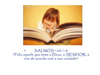        SALMOS 128.1-6:
"Feliz aquele que teme a Deus, o SENHOR, e
       vive de acordo com a sua vontade!”
 