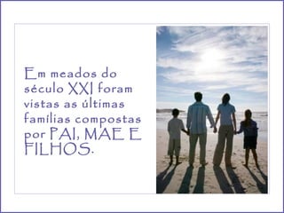 Em meados do
século XXI foram
vistas as últimas
famílias compostas
por PAI, MAE E
FILHOS.
 