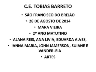 C.E. TOBIAS BARRETO 
• SÃO FRANCISCO DO BREJÃO 
• 28 DE AGOSTO DE 2014 
• MARA VIEIRA 
• 2º ANO MATUTINO 
• ALANA REIS, ANA LIVIA, EDUARDA ALVES, 
• IANNA MARIA, JOHN JAMERSON, SUIANE E 
VANDERLEIA 
• ARTES 
