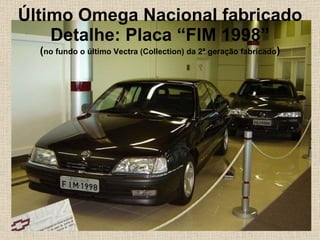 Último Omega Nacional fabricado Detalhe: Placa “FIM 1998” ( no fundo o último Vectra (Collection) da 2ª geração fabricado ) 