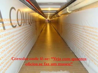 Corredor onde lê-se: “Veja com quantos
      ofícios se faz um museu”
 