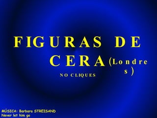 FIGURAS DE CERA (Londres) NO CLIQUES MÚSICA: Barbara STREISAND Never let him go 