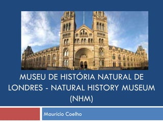 MUSEU DE HISTÓRIA NATURAL DE
LONDRES - NATURAL HISTORY MUSEUM
(NHM)
Maurício Coelho
 