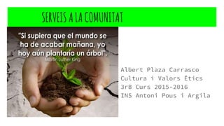 SERVEISALACOMUNITAT
Albert Plaza Carrasco
Cultura i Valors Ètics
3rB Curs 2015-2016
INS Antoni Pous i Argila
 