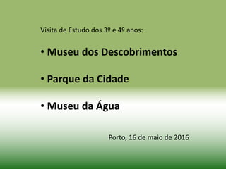 Visita de Estudo dos 3º e 4º anos:
• Museu dos Descobrimentos
• Parque da Cidade
• Museu da Água
Porto, 16 de maio de 2016
 