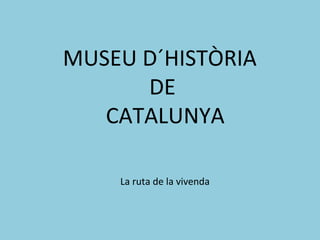 MUSEU D´HISTÒRIA  DE CATALUNYA La ruta de la vivenda 