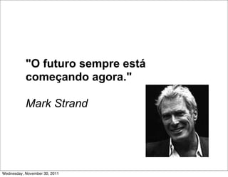 "O futuro sempre está
           começando agora."

           Mark Strand




Wednesday, November 30, 2011
 