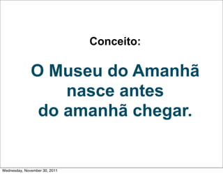 Conceito:

              O Museu do Amanhã
                  nasce antes
               do amanhã chegar.


Wednesday, November 30, 2011
 