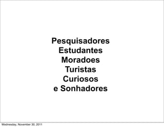 Pesquisadores
                                Estudantes
                                 Moradoes
                                  Turistas
                                 Curiosos
                               e Sonhadores



Wednesday, November 30, 2011
 