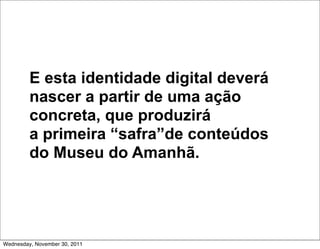 E esta identidade digital deverá
         nascer a partir de uma ação
         concreta, que produzirá
         a primeira “safra”de conteúdos
         do Museu do Amanhã.




Wednesday, November 30, 2011
 