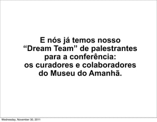 E nós já temos nosso
               “Dream Team” de palestrantes
                    para a conferência:
               os curadores e colaboradores
                   do Museu do Amanhã.




Wednesday, November 30, 2011
 