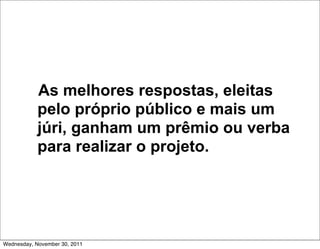 As melhores respostas, eleitas
            pelo próprio público e mais um
            júri, ganham um prêmio ou verba
            para realizar o projeto.




Wednesday, November 30, 2011
 