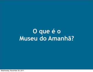 O que é o
                      Museu do Amanhã?



Wednesday, November 30, 2011
 