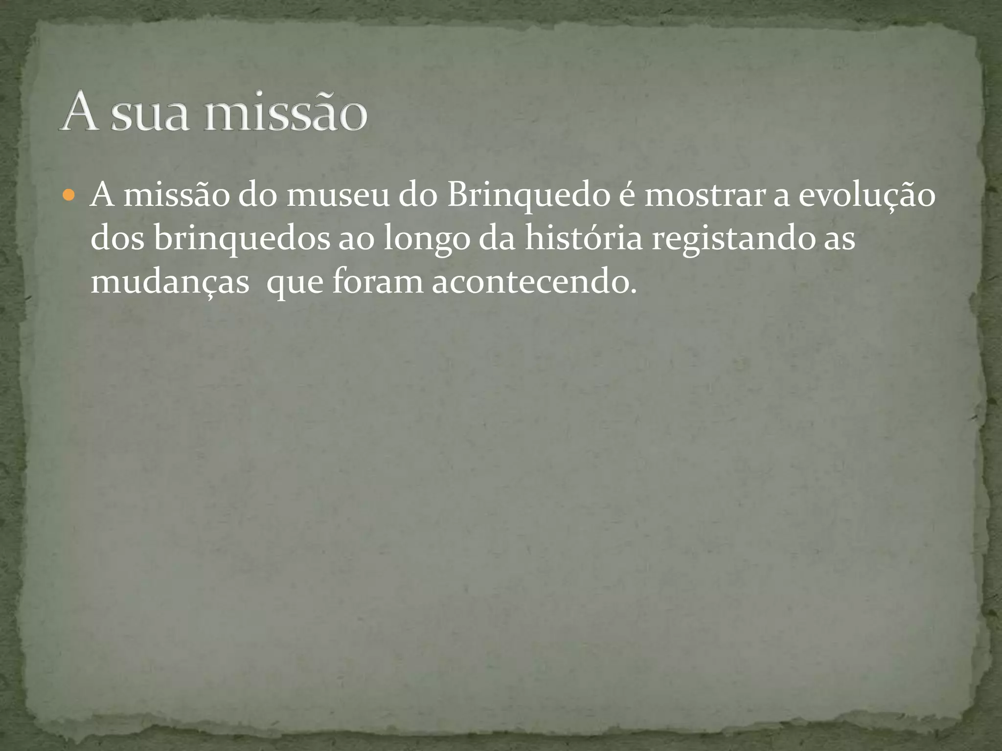  A missão do museu do Brinquedo é mostrar a evolução
 dos brinquedos ao longo da história registando as
 mudanças que foram acontecendo.
 