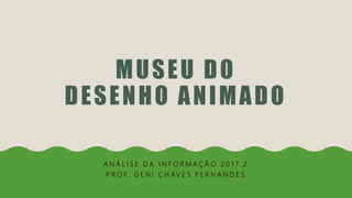 MUSEU DO
DESENHO ANIMADO
A N Á L I S E D A I N F O R M A Ç Ã O 2 0 1 7 . 2
P R O F. G E N I C H AV E S F E R N A N D E S
 