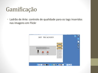 Gamificação
• Ladrão de Arte: controle de qualidade para os tags inseridos
nas imagens em Flickr
 