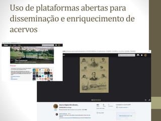 Uso de plataformas abertas para
disseminação e enriquecimento de
acervos
 