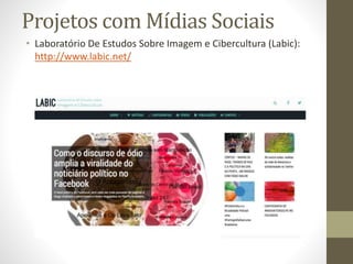 Projetos com Mídias Sociais
• Laboratório De Estudos Sobre Imagem e Cibercultura (Labic):
http://www.labic.net/
 
