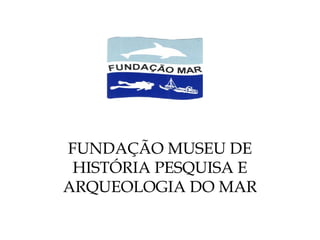 FUNDAÇÃO MUSEU DE
HISTÓRIA PESQUISA E
ARQUEOLOGIA DO MAR
 