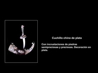 Cuchillo chino de plata

Con incrustaciones de piedras
semipreciosas y preciosas. Decoración en
plata.
 