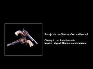 Pareja de revólveres Colt calibre 45

Obsequio del Presidente de
México, Miguel Alemán, a este Museo.
 