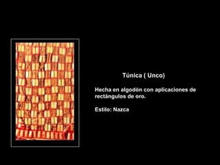 Túnica ( Unco)

Hecha en algodón con aplicaciones de
rectángulos de oro.

Estilo: Nazca
 