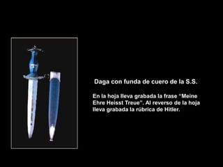 Daga con funda de cuero de la S.S.

En la hoja lleva grabada la frase “Meine
Ehre Heisst Treue”. Al reverso de la hoja
lleva grabada la rúbrica de Hitler.
 