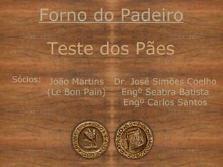Teste dos Pães João Martins (Le Bon Pain) Forno do Padeiro Dr. José Simões Coelho Engº Seabra Batista Engº Carlos Santos Sócios: 