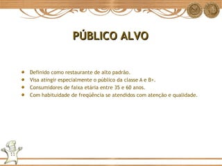 Definido como restaurante de alto padrão. Visa atingir especialmente o público da classe A e B+. Consumidores de faixa etária entre 35 e 60 anos. Com habituidade de freqüência se atendidos com atenção e qualidade. PÚBLICO ALVO 