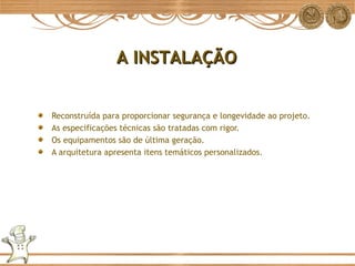 Reconstruída para proporcionar segurança e longevidade ao projeto. As especificações técnicas são tratadas com rigor. Os equipamentos são de última geração. A arquitetura apresenta itens temáticos personalizados. A INSTALAÇÃO 