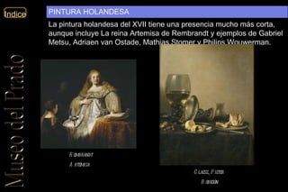 Rembrandt Artemisa Claesz., Pieter   Bodegón La pintura holandesa del XVII tiene una presencia mucho más corta, aunque incluye La reina Artemisa de Rembrandt y ejemplos de Gabriel Metsu, Adriaen van Ostade, Mathias Stomer y Philips Wouwerman.  PINTURA HOLANDESA 