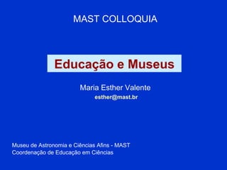Educação e Museus Maria Esther Valente Coordenação de Educação em Ciências MAST COLLOQUIA [email_address] Museu de Astronomia e Ciências Afins - MAST 