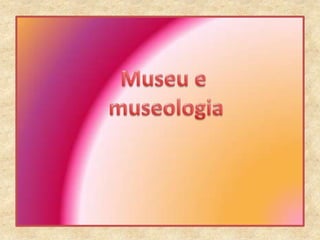 Museu e  museologia 
