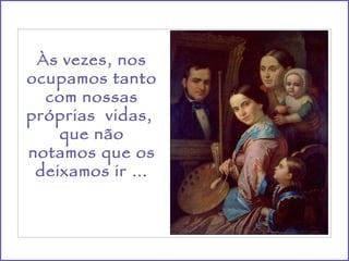 Às vezes, nos ocupamos tanto com nossas próprias  vidas,  que não notamos que os deixamos ir … 