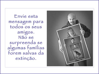 Envie esta mensagem para todos os seus amigos. Não se surpreenda se algumas famílias forem salvas da extinção. 