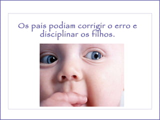 Os pais podiam corrigir o erro e disciplinar os filhos. 