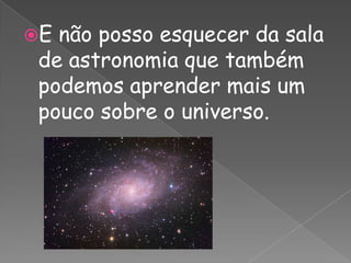 E não posso esquecer da sala de astronomia que também podemos aprender mais um pouco sobre o universo. 