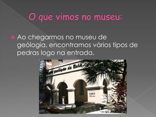     O que vimos no museu:Ao chegarmos no museu de geólogia, encontramos vários tipos de pedras logo na entrada.