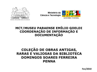 MCT/MUSEU PARAENSE EMÍLIO GOELDI COORDENAÇÃO DE INFORMAÇÃO E DOCUMENTAÇÃO COLEÇÃO DE OBRAS ANTIGAS, RARAS E VALIOSAS DA BIBLIOTECA DOMINGOS SOARES FERREIRA PENNA Fev/2010 