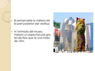    Es remarcable la vidriera de
    la part posterior del vestíbul.

   A l’entrada del museu
    trobem un espectacular gos,
    fet de flors que te una mida
    de 12m.
 