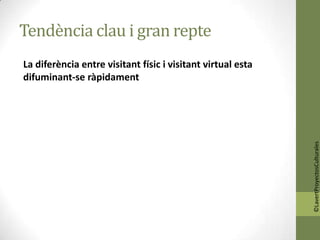 Tendència clau i gran repte
La diferència entre visitant físic i visitant virtual esta
difuminant-se ràpidament




                                                             ©LavertProyectosCulturales
 