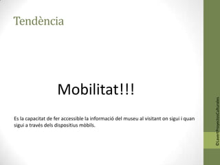 Tendència




                    Mobilitat!!!




                                                                                        ©LavertProyectosCulturales
Es la capacitat de fer accessible la informació del museu al visitant on sigui i quan
sigui a través dels dispositius mòbils.
 