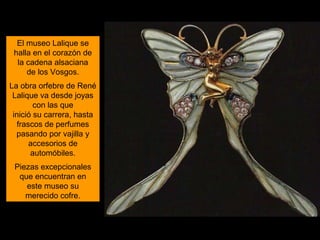 El museo Lalique se
halla en el corazón de
la cadena alsaciana
de los Vosgos.
La obra orfebre de René
Lalique va desde joy...