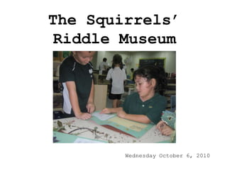 The Squirrels’ Riddle Museum Wednesday October 6, 2010 