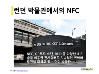 NFC, QR코드 스캔, RFID 등 다양한 IT 기
                    술을 이용한 전시형태로 지속적인 변화와
                    발전을 꾀하고 있는 런던 박물관

이미지출처:www.urban75.org
 