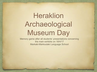 Heraklion
Archaeological
Museum Day
Memory game after all students’ presentations concerning
the main exhibits on 18/4/17
Markaki-Markoulaki Language School
 