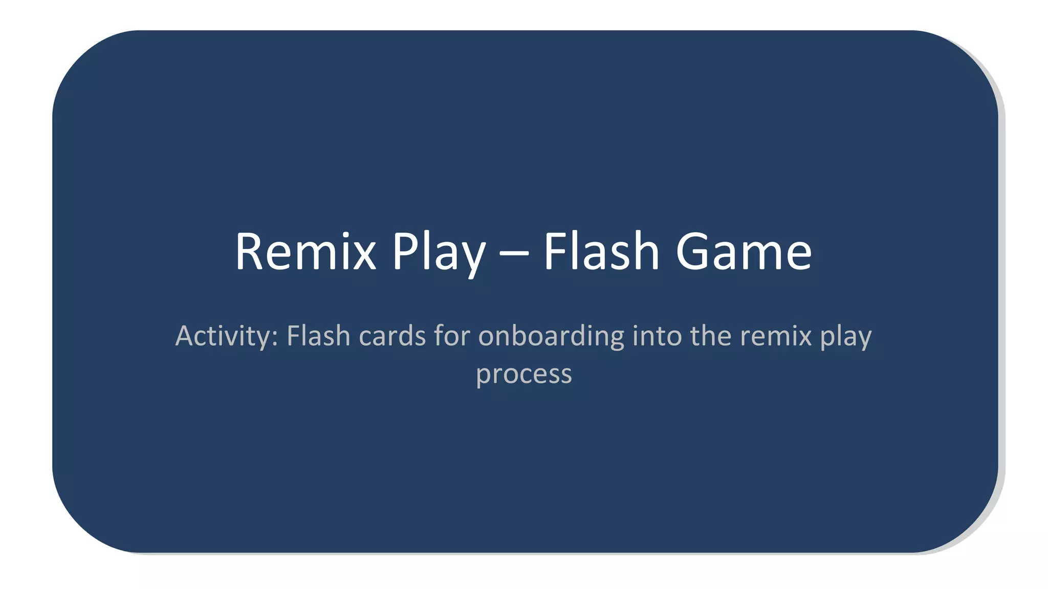 Remix Play – Flash Game
Activity: Flash cards for onboarding into the remix play
process
 